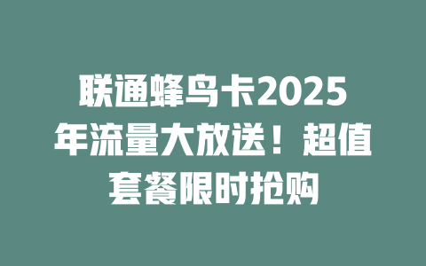 联通蜂鸟卡2025年流量大放送！超值套餐限时抢购