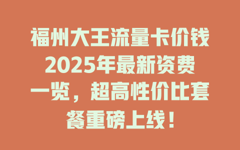 福州大王流量卡价钱2025年最新资费一览，超高性价比套餐重磅上线！