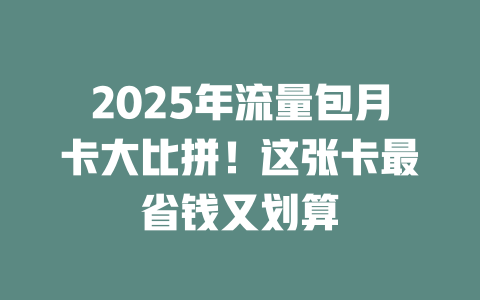 2025年流量包月卡大比拼！这张卡最省钱又划算