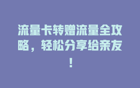 流量卡转赠流量全攻略，轻松分享给亲友！