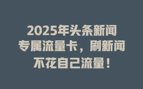 2025年头条新闻专属流量卡，刷新闻不花自己流量！