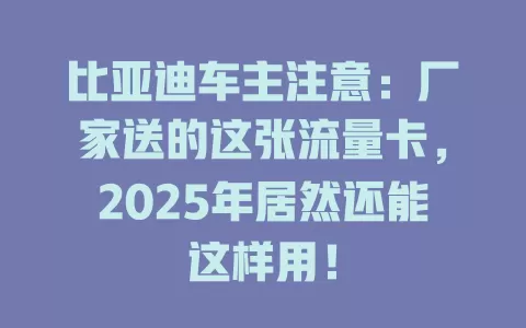 比亚迪车主注意：厂家送的这张流量卡，2025年居然还能这样用！