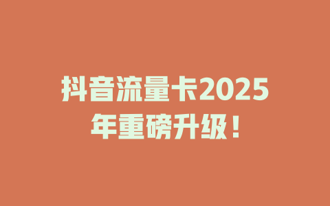 抖音流量卡2025年重磅升级！