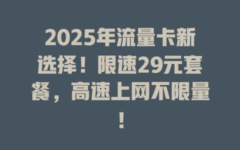 2025年流量卡新选择！限速29元套餐，高速上网不限量！