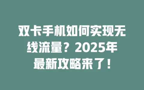 双卡手机如何实现无线流量？2025年最新攻略来了！