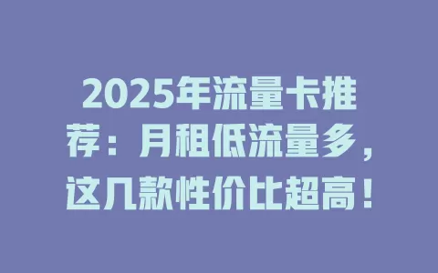 2025年流量卡推荐：月租低流量多，这几款性价比超高！