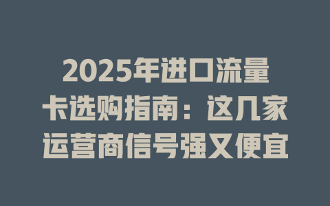 2025年进口流量卡选购指南：这几家运营商信号强又便宜