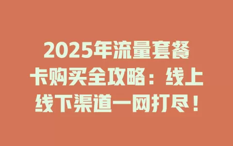 2025年流量套餐卡购买全攻略：线上线下渠道一网打尽！
