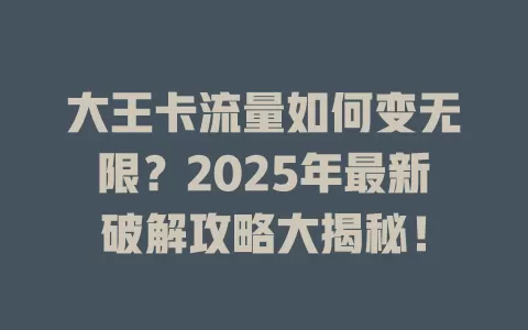 大王卡流量如何变无限？2025年最新破解攻略大揭秘！