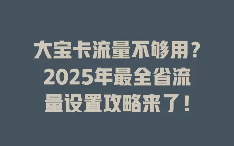 大宝卡流量不够用？2025年最全省流量设置攻略来了！