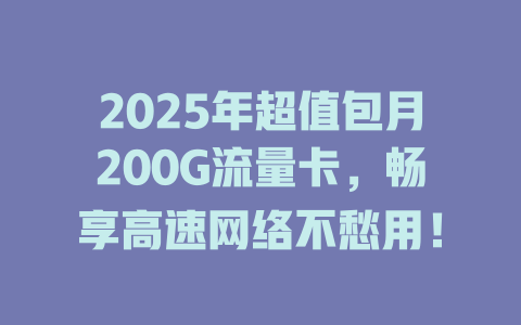 2025年超值包月200G流量卡，畅享高速网络不愁用！