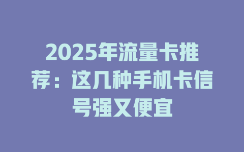 2025年流量卡推荐：这几种手机卡信号强又便宜