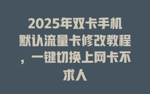 2025年双卡手机默认流量卡修改教程，一键切换上网卡不求人