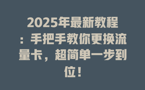 2025年最新教程：手把手教你更换流量卡，超简单一步到位！