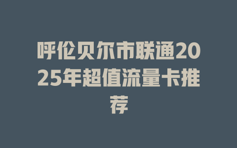 呼伦贝尔市联通2025年超值流量卡推荐