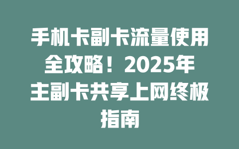 手机卡副卡流量使用全攻略！2025年主副卡共享上网终极指南