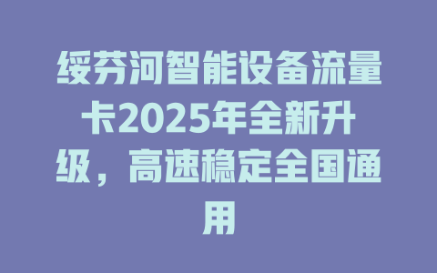绥芬河智能设备流量卡2025年全新升级，高速稳定全国通用