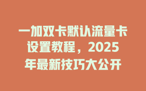 一加双卡默认流量卡设置教程，2025年最新技巧大公开