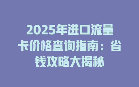 2025年进口流量卡价格查询指南：省钱攻略大揭秘