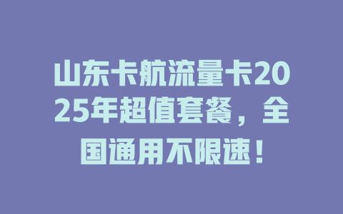 山东卡航流量卡2025年超值套餐，全国通用不限速！