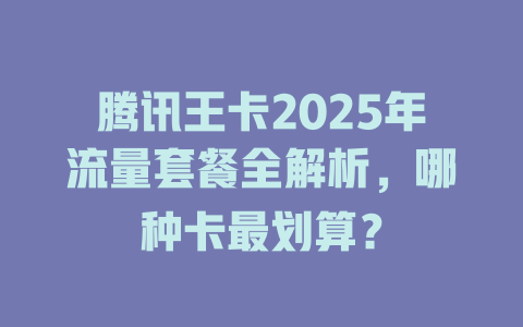 腾讯王卡2025年流量套餐全解析，哪种卡最划算？