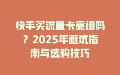 快手买流量卡靠谱吗？2025年避坑指南与选购技巧