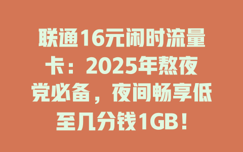 联通16元闲时流量卡：2025年熬夜党必备，夜间畅享低至几分钱1GB！