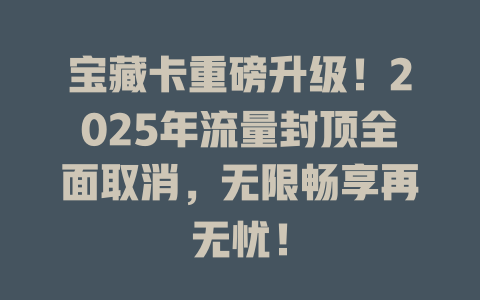 宝藏卡重磅升级！2025年流量封顶全面取消，无限畅享再无忧！