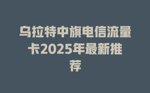 乌拉特中旗电信流量卡2025年最新推荐