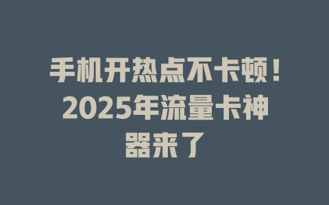 手机开热点不卡顿！2025年流量卡神器来了