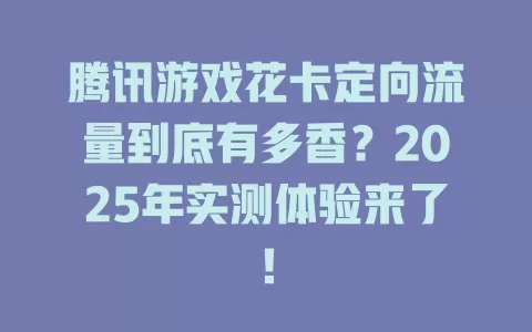 腾讯游戏花卡定向流量到底有多香？2025年实测体验来了！