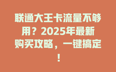联通大王卡流量不够用？2025年最新购买攻略，一键搞定！