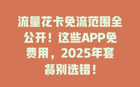 流量花卡免流范围全公开！这些APP免费用，2025年套餐别选错！