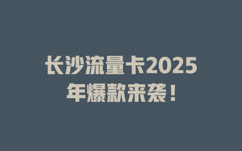 长沙流量卡2025年爆款来袭！