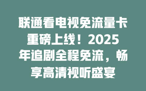 联通看电视免流量卡重磅上线！2025年追剧全程免流，畅享高清视听盛宴
