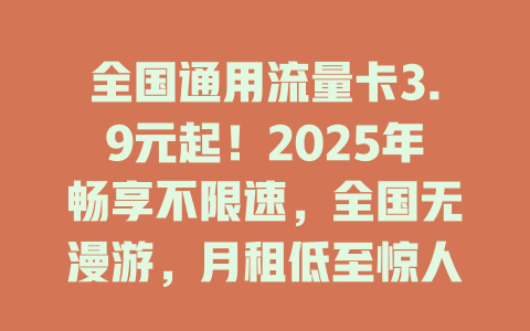 全国通用流量卡3.9元起！2025年畅享不限速，全国无漫游，月租低至惊人价！