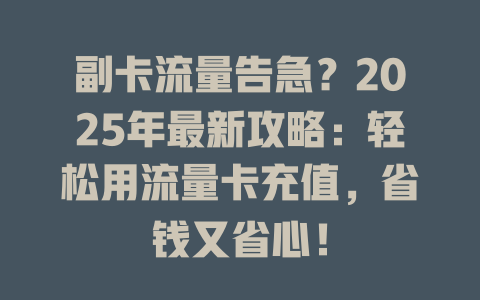 副卡流量告急？2025年最新攻略：轻松用流量卡充值，省钱又省心！