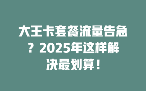 大王卡套餐流量告急？2025年这样解决最划算！