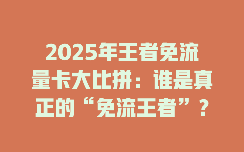 2025年王者免流量卡大比拼：谁是真正的“免流王者”？