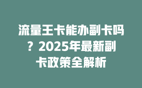 流量王卡能办副卡吗？2025年最新副卡政策全解析