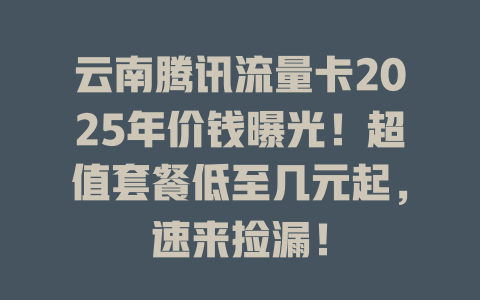 云南腾讯流量卡2025年价钱曝光！超值套餐低至几元起，速来捡漏！