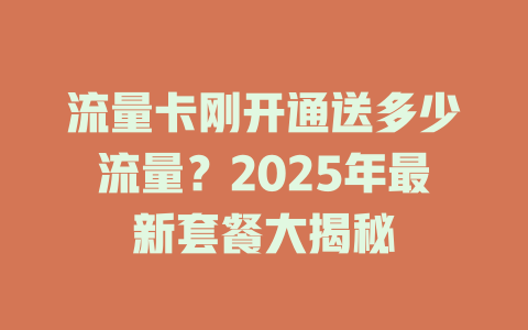 流量卡刚开通送多少流量？2025年最新套餐大揭秘