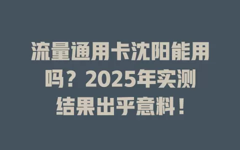 流量通用卡沈阳能用吗？2025年实测结果出乎意料！
