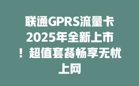 联通GPRS流量卡2025年全新上市！超值套餐畅享无忧上网