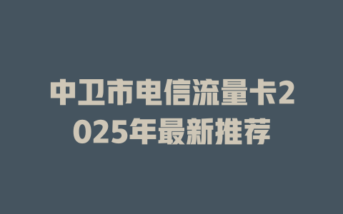 中卫市电信流量卡2025年最新推荐