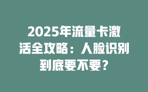 2025年流量卡激活全攻略：人脸识别到底要不要？