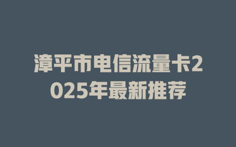 漳平市电信流量卡2025年最新推荐