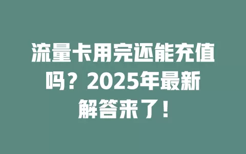 流量卡用完还能充值吗？2025年最新解答来了！