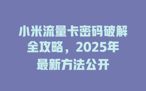 小米流量卡密码破解全攻略，2025年最新方法公开