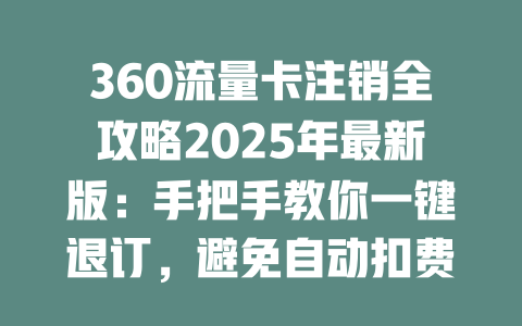 360流量卡注销全攻略2025年最新版：手把手教你一键退订，避免自动扣费！